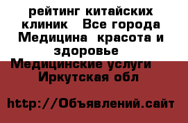 рейтинг китайских клиник - Все города Медицина, красота и здоровье » Медицинские услуги   . Иркутская обл.